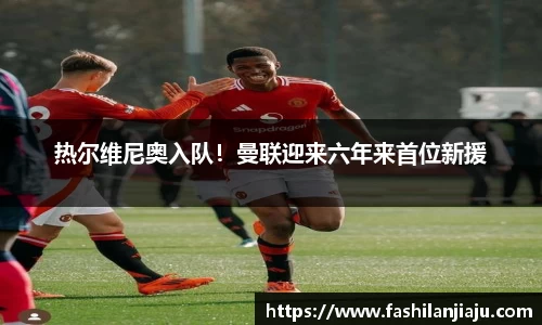 热尔维尼奥入队！曼联迎来六年来首位新援