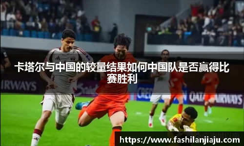 卡塔尔与中国的较量结果如何中国队是否赢得比赛胜利