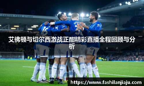 艾佛顿与切尔西激战正酣精彩直播全程回顾与分析