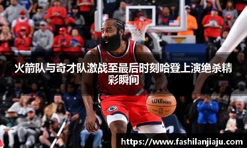 火箭队与奇才队激战至最后时刻哈登上演绝杀精彩瞬间
