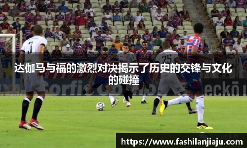 达伽马与福的激烈对决揭示了历史的交锋与文化的碰撞