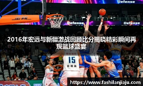 2016年宏远与新疆激战回顾比分揭晓精彩瞬间再现篮球盛宴