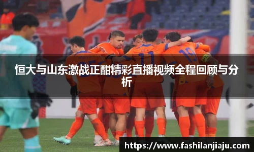 恒大与山东激战正酣精彩直播视频全程回顾与分析