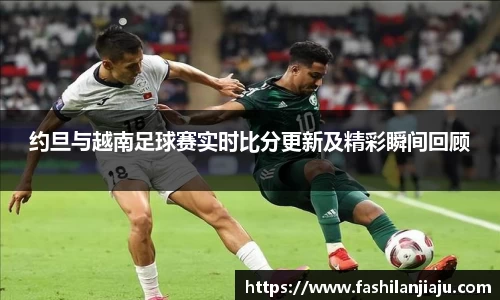 约旦与越南足球赛实时比分更新及精彩瞬间回顾