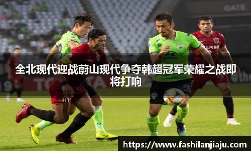 全北现代迎战蔚山现代争夺韩超冠军荣耀之战即将打响