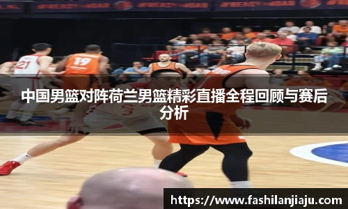 中国男篮对阵荷兰男篮精彩直播全程回顾与赛后分析