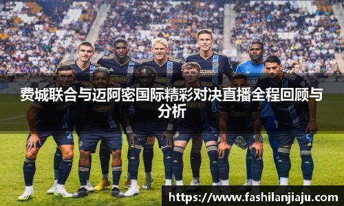 费城联合与迈阿密国际精彩对决直播全程回顾与分析