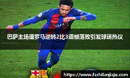 巴萨主场遭罗马逆转2比3遗憾落败引发球迷热议