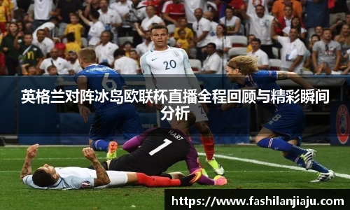 英格兰对阵冰岛欧联杯直播全程回顾与精彩瞬间分析