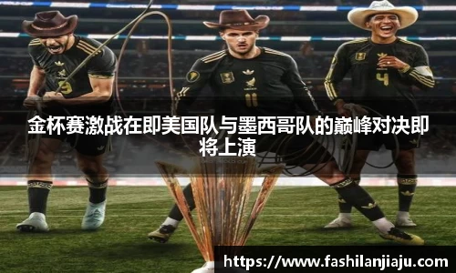 金杯赛激战在即美国队与墨西哥队的巅峰对决即将上演