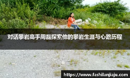 对话攀岩高手周磊探索他的攀岩生涯与心路历程